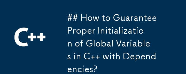 How to Guarantee Proper Initialization of Global Variables in C   with Dependencies?