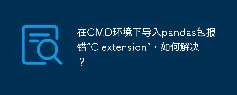 在CMD环境下导入pandas包报错“C extension”,如何解决?