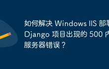 如何解决 Windows IIS 部署 Django 项目出现的 500 内部服务器错误？