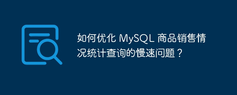 如何优化 MySQL 商品销售情况统计查询的慢速问题？-小浪学习网