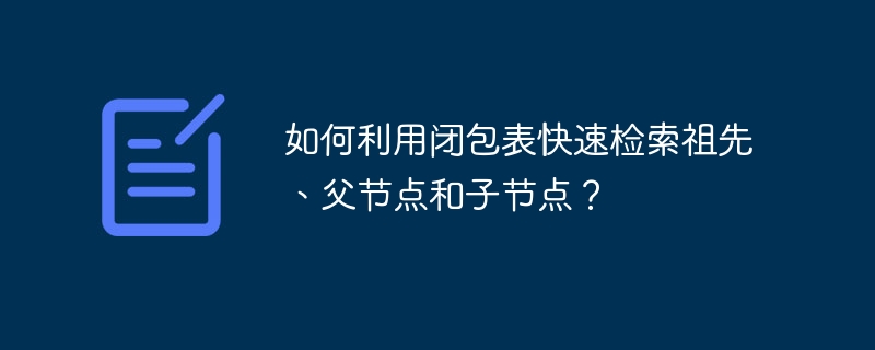 如何利用閉包表快速檢索祖先、父節點和子節點？-小浪學習網