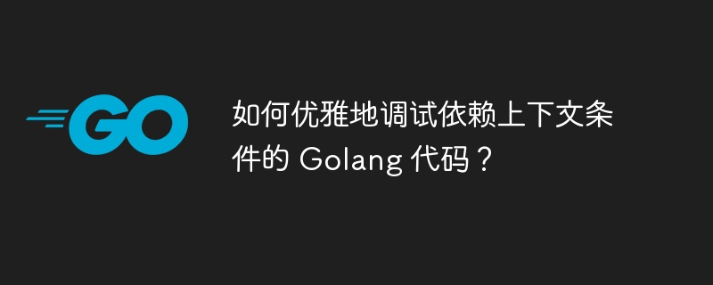 如何优雅地调试依赖上下文条件的 golang 代码？