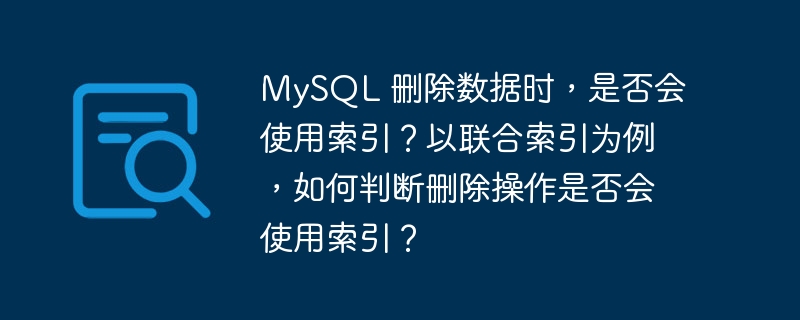 MySQL 删除数据时，是否会使用索引？以联合索引为例，如何判断删除操作是否会使用索引？-小浪学习网