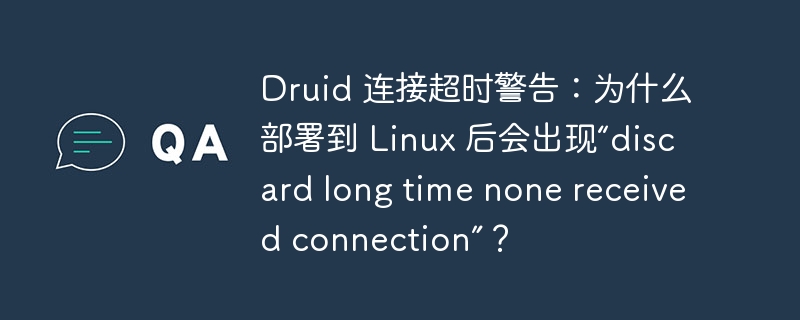 Druid 连接超时警告：为什么部署到 Linux 后会出现“discard long time none received connection”？-小浪学习网