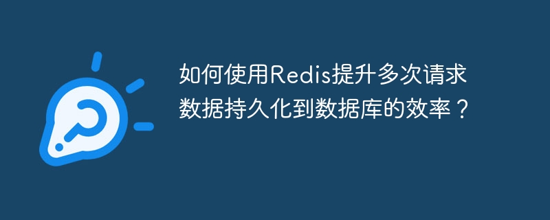 如何使用Redis提升多次请求数据持久化到数据库的效率?