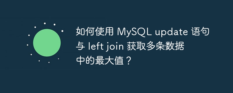 如何使用 MySQL update 语句与 left join 获取多条数据中的最大值？-小浪学习网