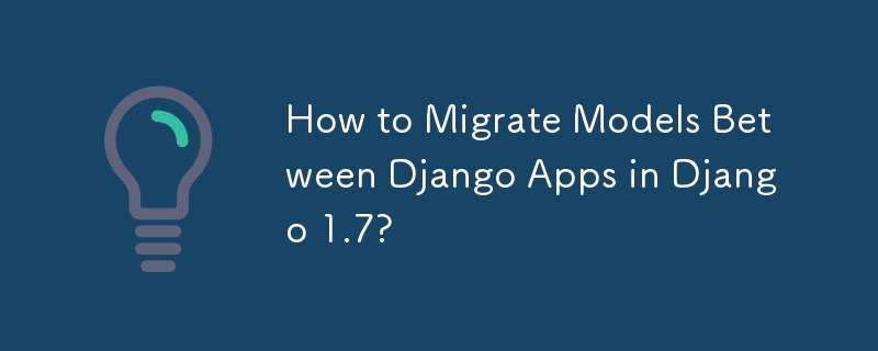 How to Migrate Models Between Django Apps in Django 1.7?