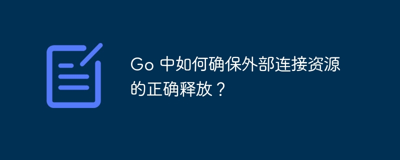 Go 中如何确保外部连接资源的正确释放？-小浪学习网