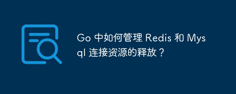 Go 中如何管理 Redis 和 Mysql 連接資源的釋放？-小浪學習網