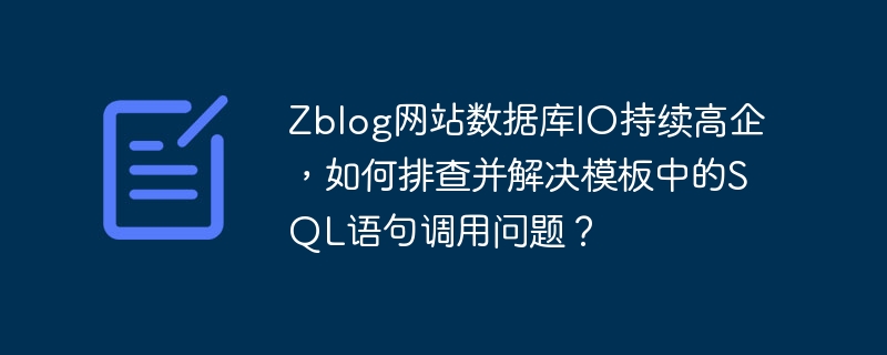 Zblog网站数据库IO持续高企，如何排查并解决模板中的SQL语句调用问题？-小浪学习网