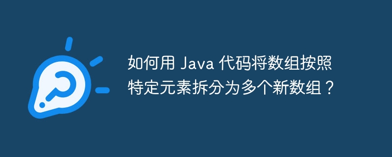 如何用 java 代码将数组按照特定元素拆分为多个新数组？
