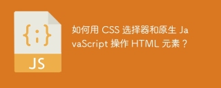 如何用 CSS 选择器和原生 JavaScript 操作 HTML 元素？