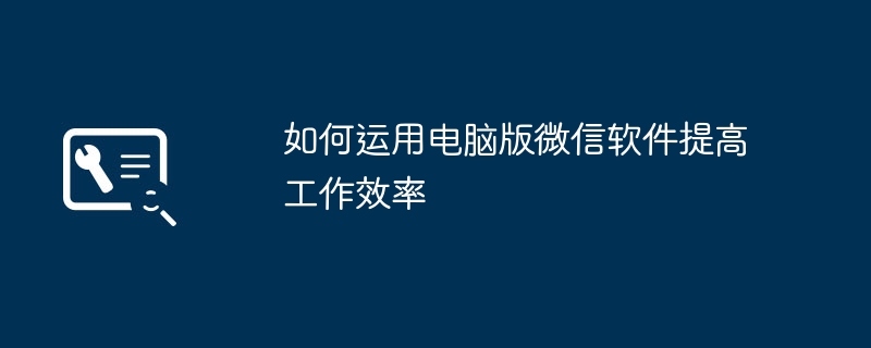如何运用电脑版微信软件提高工作效率