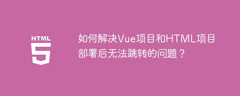 如何解决Vue项目和HTML项目部署后无法跳转的问题?