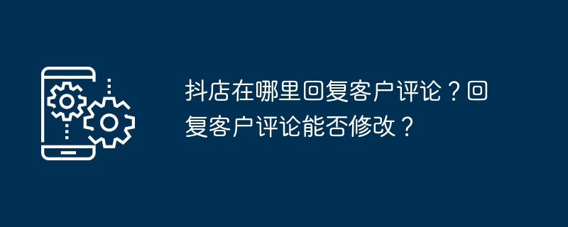 抖店在哪里回复客户评论？回复客户评论能否修改？