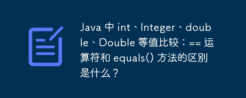 java 中 int、integer、double、double 等值比较：== 运算符和 equals() 方法的区别是什么？
