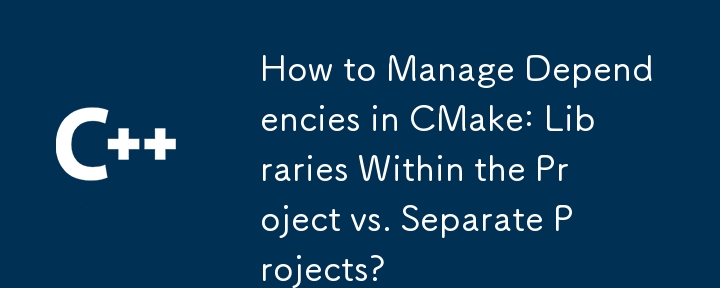 如何管理 CMake 中的依賴關係：專案內的庫與單獨專案的庫？