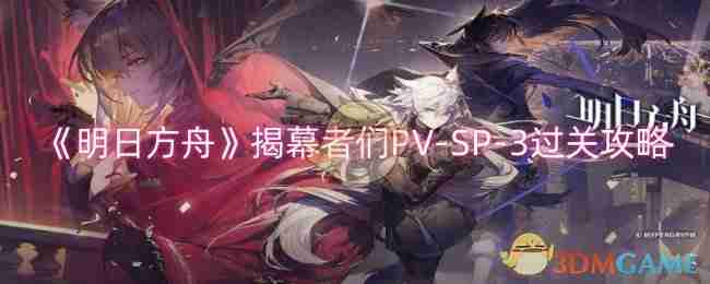 《明日方舟》揭幕者们PV-SP-3过关攻略