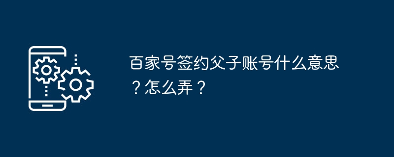 百家号签约父子账号什么意思？怎么弄？