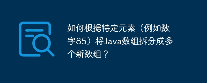 如何根据特定元素（例如数字85）将java数组拆分成多个新数组？