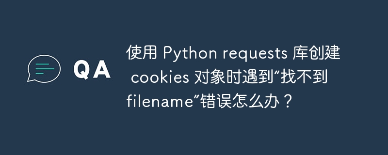 使用 python requests 库创建 cookies 对象时遇到“找不到 filename”错误怎么办？