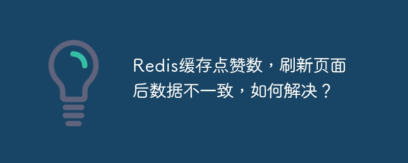 Redis缓存点赞数,刷新页面后数据不一致,如何解决?