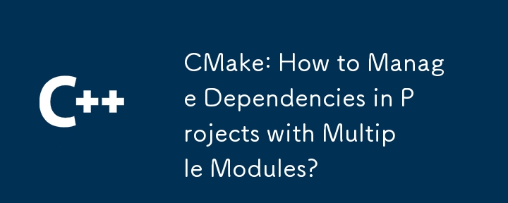 CMake：如何管理具有多个模块的项目中的依赖关系？