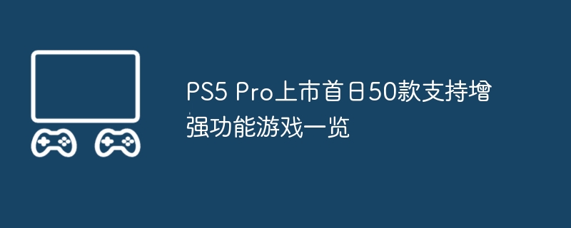 ps5 pro上市首日50款支持增强功能游戏一览