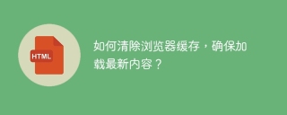 如何清除浏览器缓存，确保加载最新内容？