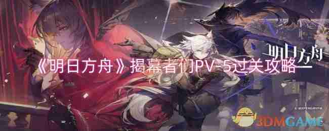 《明日方舟》揭幕者们PV-5过关攻略