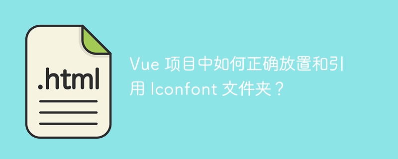 Vue 项目中如何正确放置和引用 Iconfont 文件夹?