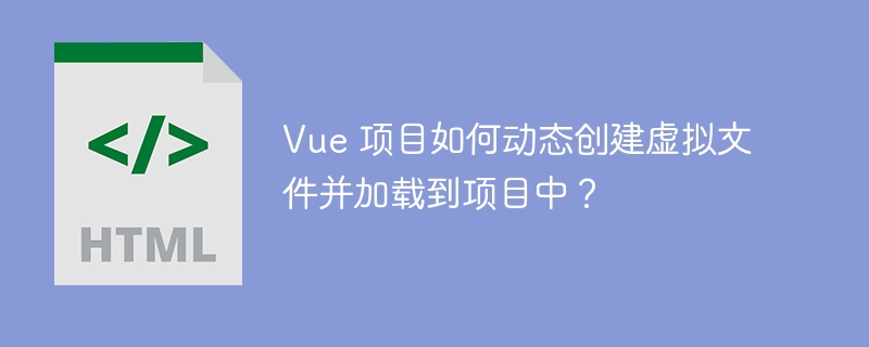 Vue 项目如何动态创建虚拟文件并加载到项目中?