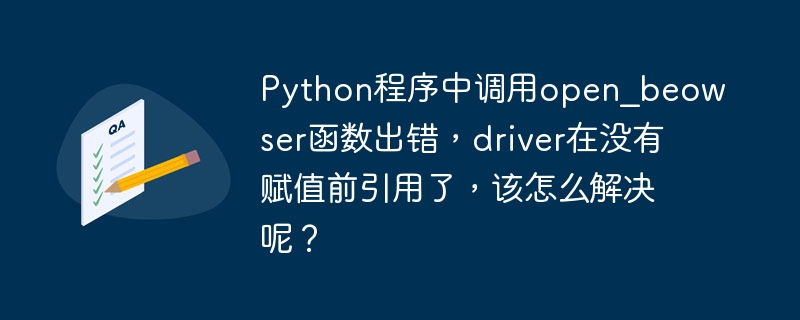 Python程序中调用open_beowser函数出错，driver在没有赋值前引用了，该怎么解决呢？