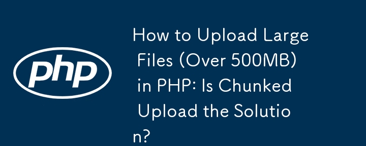 如何在 PHP 中上传大文件（超过 500MB）：分块上传是解决方案吗？