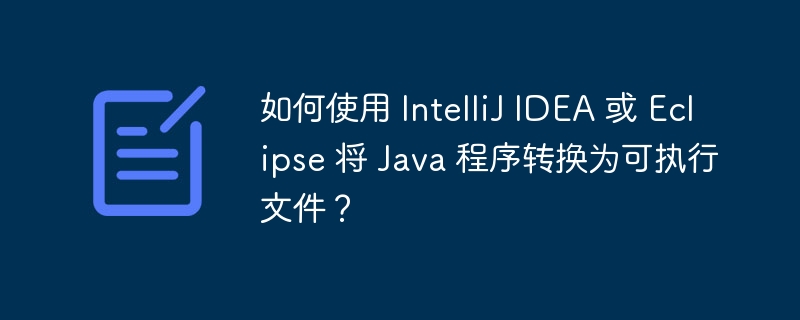 如何使用 IntelliJ IDEA 或 Eclipse 将 Java 程序转换为可执行文件?