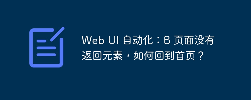 web ui 自动化:b 页面没有返回元素,如何回到首页?