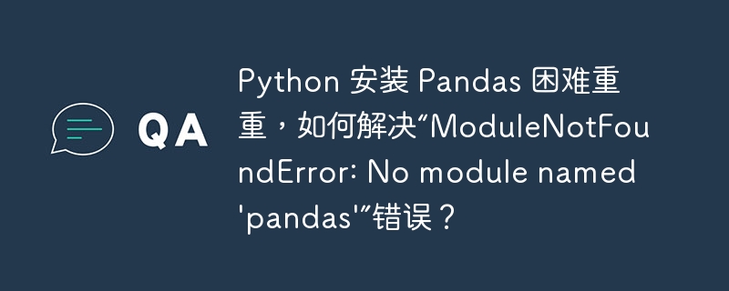 Python 安装 Pandas 困难重重，如何解决“ModuleNotFoundError: No module named 'pandas'”错误？