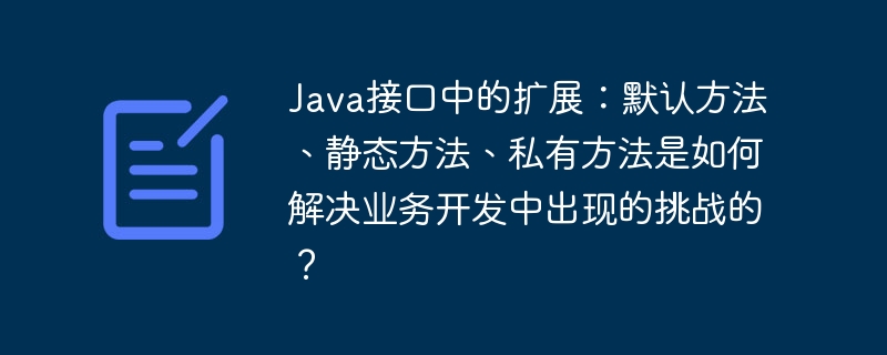 Java接口中的扩展:默认方法、静态方法、私有方法是如何解决业务开发中出现的挑战的?