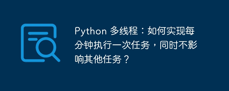 Python 多线程：如何实现每分钟执行一次任务，同时不影响其他任务？-小浪资源网