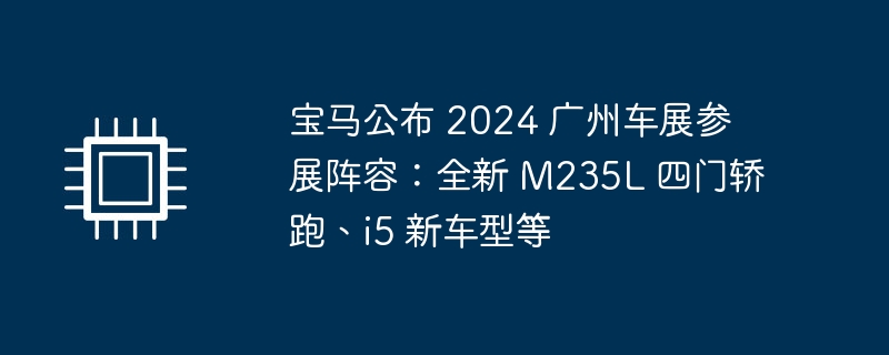 宝马公布 2024 广州车展参展阵容:全新 M235L 四门轿跑、i5 新车型等