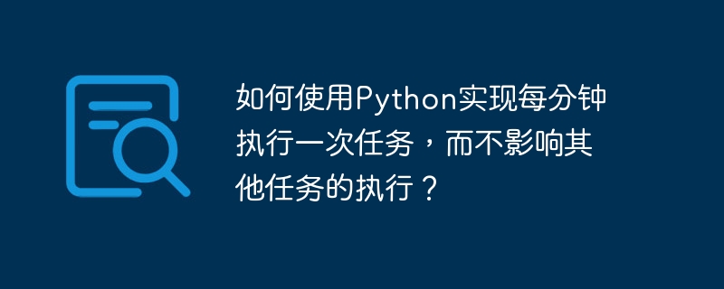 如何使用Python实现每分钟执行一次任务，而不影响其他任务的执行？-小浪资源网