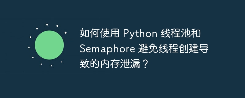 如何使用 Python 线程池和 Semaphore 避免线程创建导致的内存泄漏？-小浪资源网