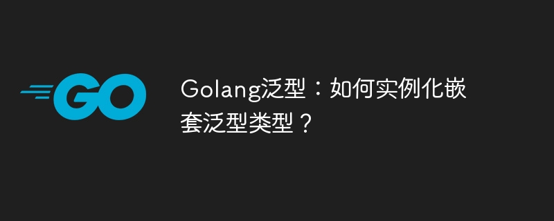 Golang泛型：如何实例化嵌套泛型类型？-小浪资源网