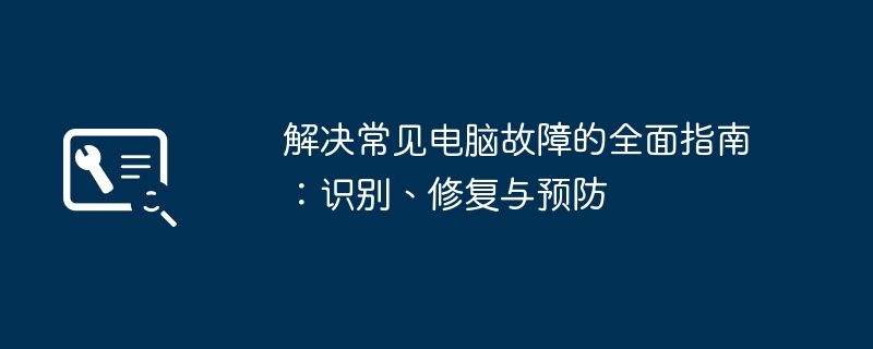 解决常见电脑故障的全面指南：识别、修复与预防