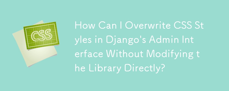 How Can I Overwrite CSS Styles in Django\'s Admin Interface Without Modifying the Library Directly?