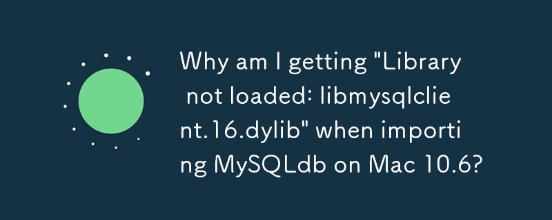 Mac 10.6 で MySQLdb をインポートすると「ライブラリがロードされていません: libmysqlclient.16.dylib」というメッセージが表示されるのはなぜですか?