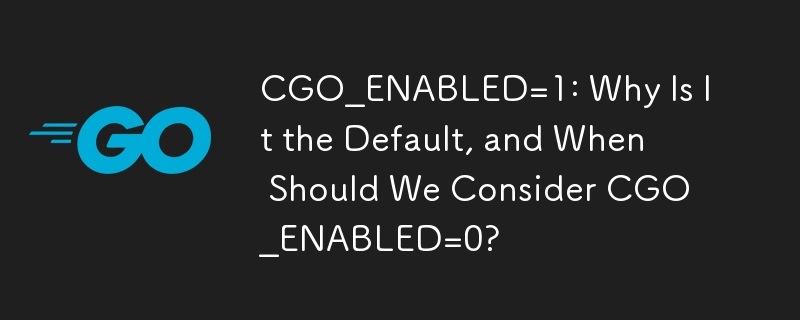 CGO_ENABLED=1: これがデフォルトである理由と、CGO_ENABLED=0 を検討する必要があるのはどのような場合ですか?