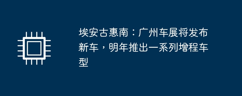 埃安古惠南:广州车展将发布新车,明年推出一系列增程车型