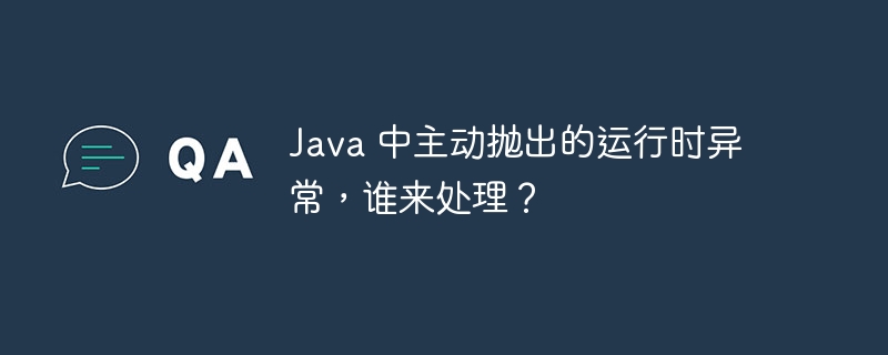 java 中主动抛出的运行时异常，谁来处理？