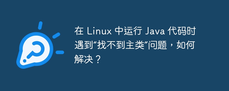 在 linux 中运行 java 代码时遇到“找不到主类”问题，如何解决？